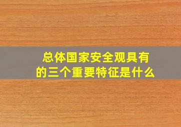 总体国家安全观具有的三个重要特征是什么