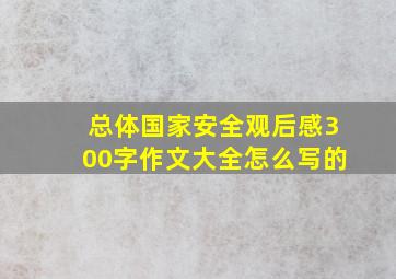 总体国家安全观后感300字作文大全怎么写的