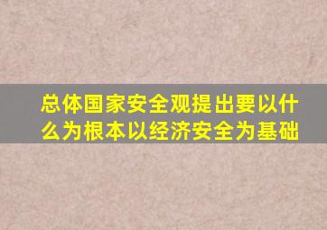 总体国家安全观提出要以什么为根本以经济安全为基础