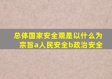 总体国家安全观是以什么为宗旨a人民安全b政治安全