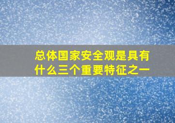 总体国家安全观是具有什么三个重要特征之一