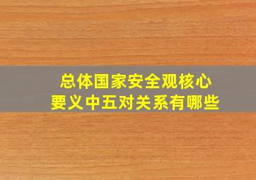 总体国家安全观核心要义中五对关系有哪些