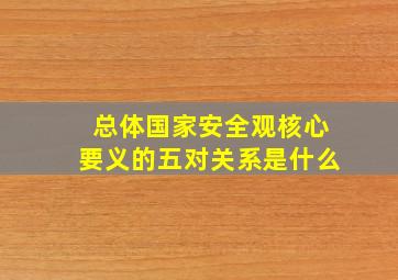 总体国家安全观核心要义的五对关系是什么