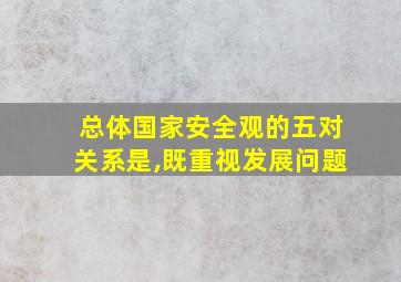 总体国家安全观的五对关系是,既重视发展问题