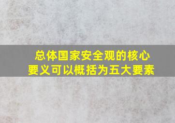 总体国家安全观的核心要义可以概括为五大要素