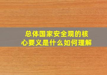 总体国家安全观的核心要义是什么如何理解