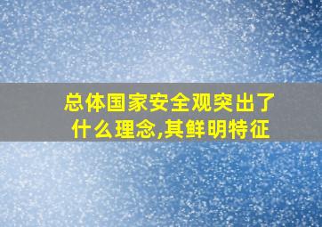 总体国家安全观突出了什么理念,其鲜明特征