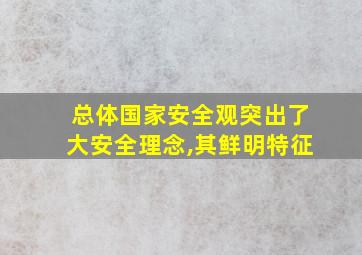 总体国家安全观突出了大安全理念,其鲜明特征