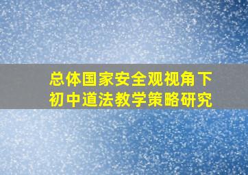 总体国家安全观视角下初中道法教学策略研究