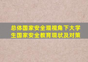 总体国家安全观视角下大学生国家安全教育现状及对策