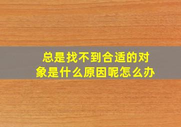 总是找不到合适的对象是什么原因呢怎么办