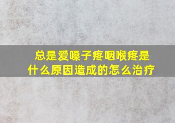 总是爱嗓子疼咽喉疼是什么原因造成的怎么治疗