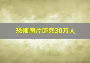 恐怖图片吓死30万人