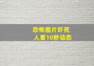 恐怖图片吓死人看10秒动态