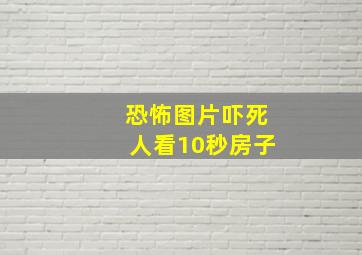 恐怖图片吓死人看10秒房子