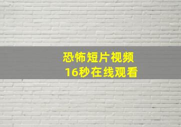 恐怖短片视频16秒在线观看