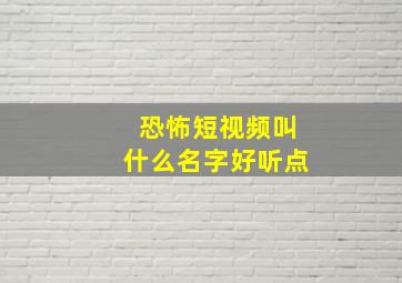 恐怖短视频叫什么名字好听点