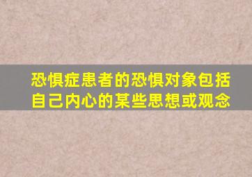 恐惧症患者的恐惧对象包括自己内心的某些思想或观念