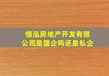 恒泓房地产开发有限公司是国企吗还是私企