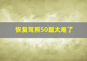 恢复驾照50题太难了