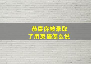 恭喜你被录取了用英语怎么说