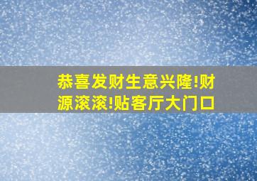 恭喜发财生意兴隆!财源滚滚!贴客厅大门口