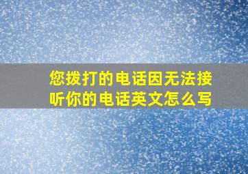 您拨打的电话因无法接听你的电话英文怎么写