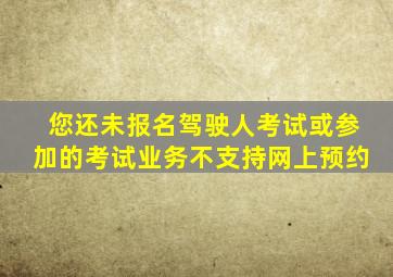 您还未报名驾驶人考试或参加的考试业务不支持网上预约