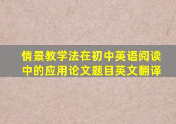 情景教学法在初中英语阅读中的应用论文题目英文翻译