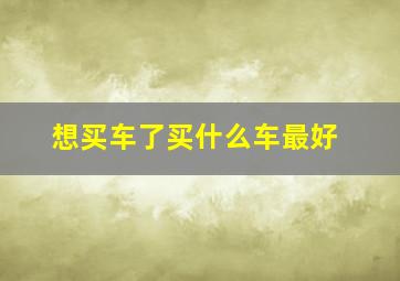 想买车了买什么车最好