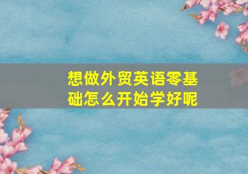 想做外贸英语零基础怎么开始学好呢