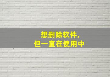 想删除软件,但一直在使用中