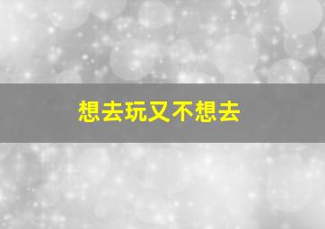 想去玩又不想去