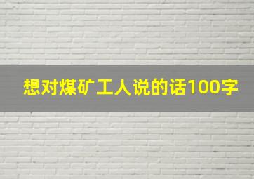 想对煤矿工人说的话100字