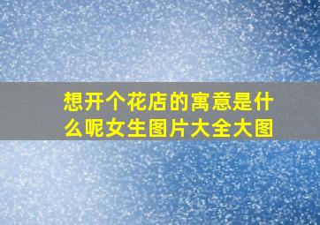 想开个花店的寓意是什么呢女生图片大全大图