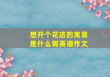 想开个花店的寓意是什么呢英语作文