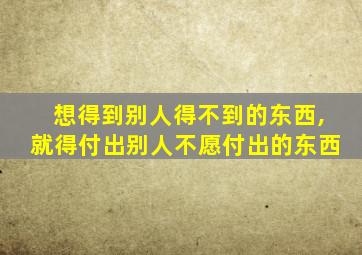 想得到别人得不到的东西,就得付出别人不愿付出的东西