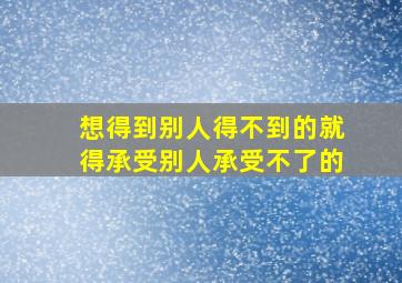 想得到别人得不到的就得承受别人承受不了的