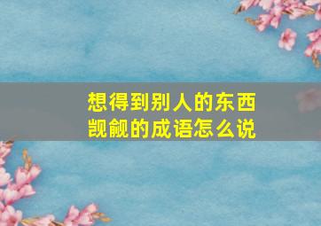 想得到别人的东西觊觎的成语怎么说