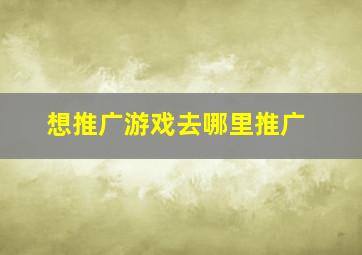 想推广游戏去哪里推广