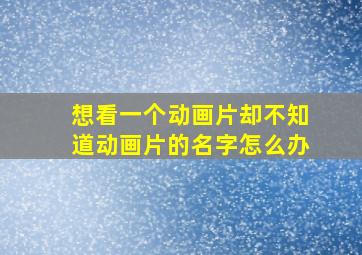 想看一个动画片却不知道动画片的名字怎么办