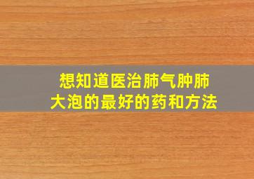 想知道医治肺气肿肺大泡的最好的药和方法