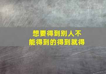 想要得到别人不能得到的得到就得