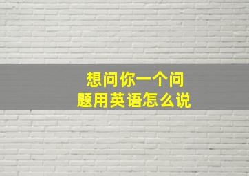 想问你一个问题用英语怎么说