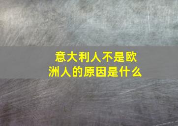 意大利人不是欧洲人的原因是什么