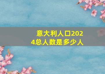 意大利人口2024总人数是多少人