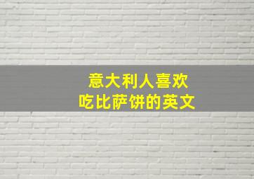 意大利人喜欢吃比萨饼的英文