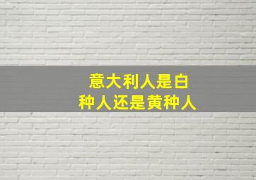 意大利人是白种人还是黄种人