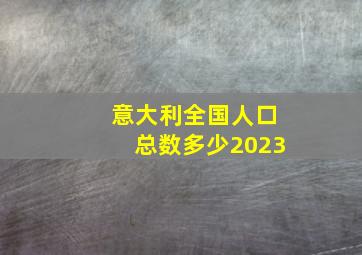 意大利全国人口总数多少2023