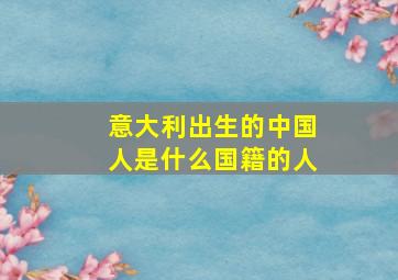 意大利出生的中国人是什么国籍的人